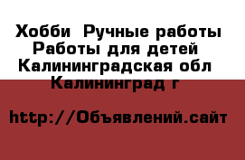 Хобби. Ручные работы Работы для детей. Калининградская обл.,Калининград г.